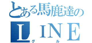 とある馬鹿達のＬＩＮＥ（グル）