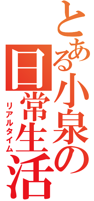 とある小泉の日常生活（　リアルタイム）