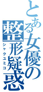 とある女優の整形疑惑（シャクユミコ）