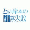 とある岸本の計算失敗（あっ、ゴメーン）