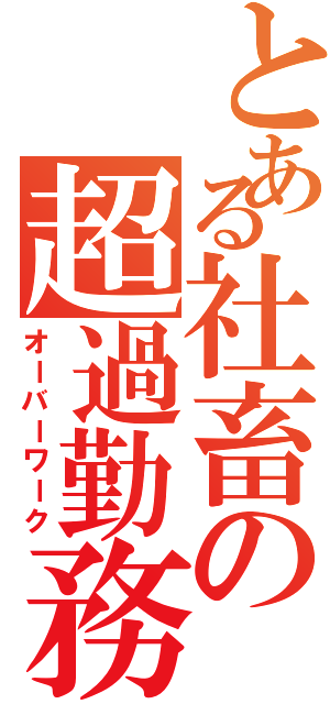 とある社畜の超過勤務（オーバーワーク）