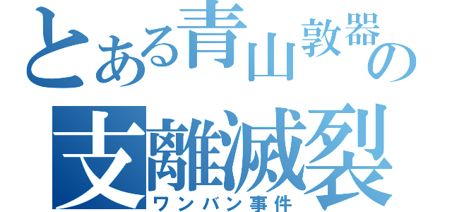 とある青山敦器の支離滅裂（ワンバン事件）