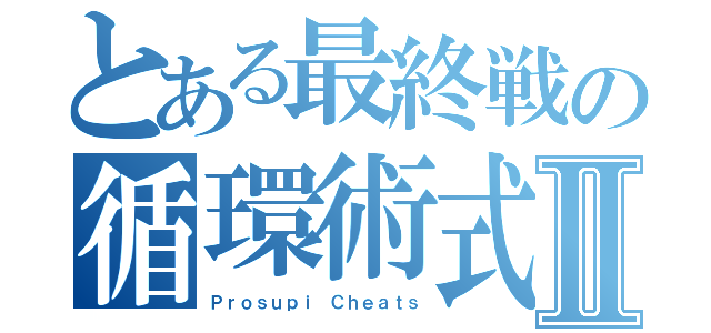 とある最終戦の循環術式Ⅱ（Ｐｒｏｓｕｐｉ Ｃｈｅａｔｓ）