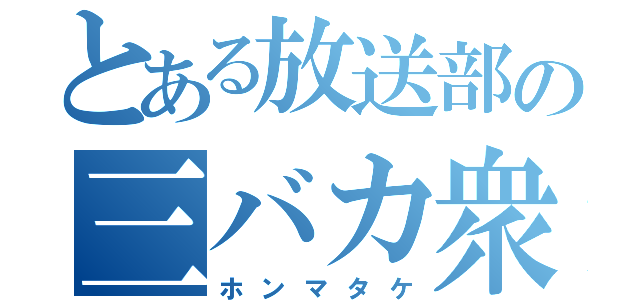 とある放送部の三バカ衆（ホンマタケ）