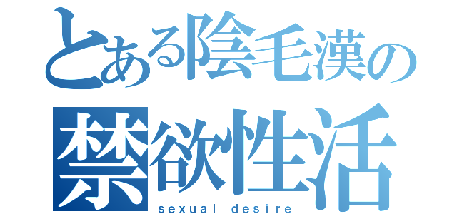 とある陰毛漢の禁欲性活（ｓｅｘｕａｌ ｄｅｓｉｒｅ）