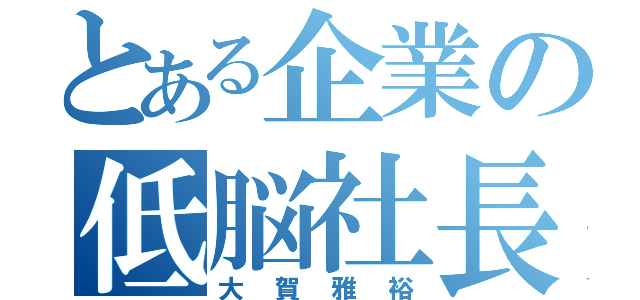 とある企業の低脳社長（大賀雅裕）