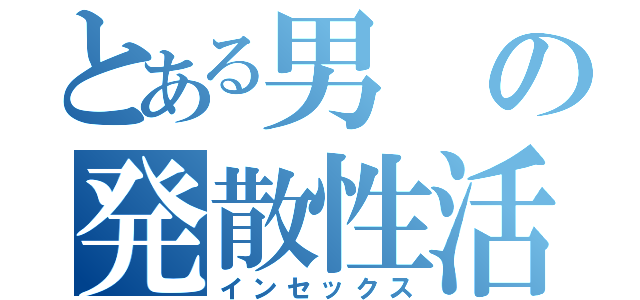 とある男の発散性活（インセックス）