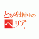 とある射精中のぺリア（平江）