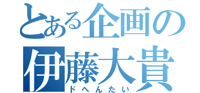 とある企画の伊藤大貴（ドへんたい）