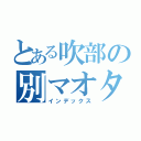 とある吹部の別マオタ（インデックス）