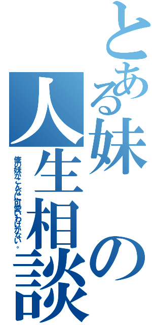 とある妹の人生相談（俺の妹がこんなに可愛いわけがない。）