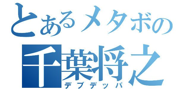 とあるメタボの千葉将之（デブデッパ）