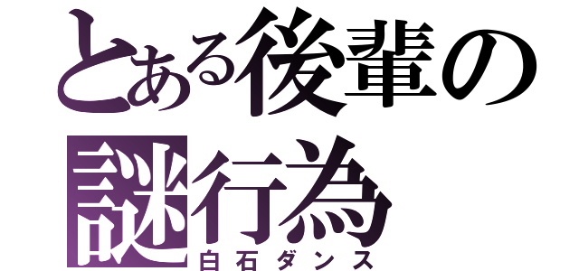 とある後輩の謎行為（白石ダンス）