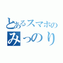 とあるスマホのみっのりーん（）