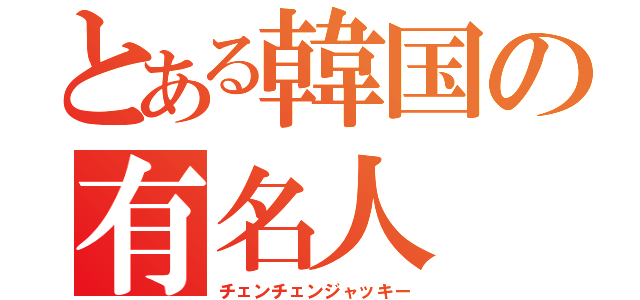 とある韓国の有名人（チェンチェンジャッキー）