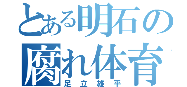 とある明石の腐れ体育教師（足立雄平）