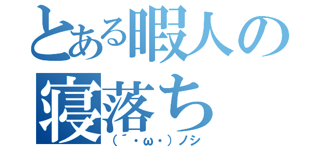 とある暇人の寝落ち（（´・ω・）ノシ）