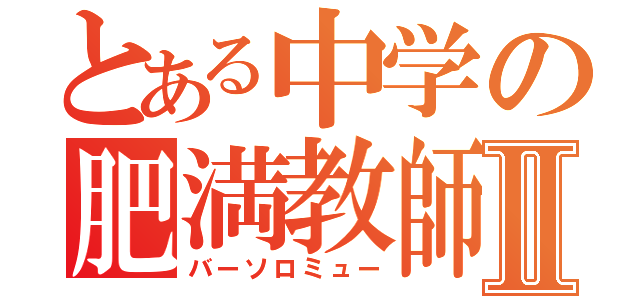 とある中学の肥満教師Ⅱ（バーソロミュー）