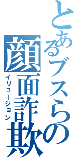 とあるブスらの顔面詐欺（イリュージョン）