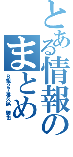 とある情報のまとめ（Ｂ組２７番久保　駿也）