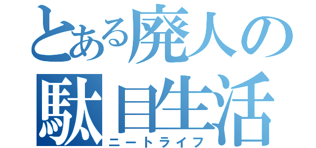 とある廃人の駄目生活（ニートライフ）