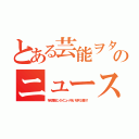 とある芸能ヲタクのニュース速報（旬の芸能エンタメニュースをいち早くお届け！）