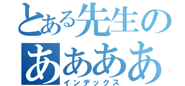 とある先生のあああああああああああ（インデックス）