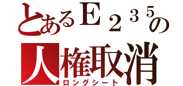 とあるＥ２３５ の人権取消（ロングシート）