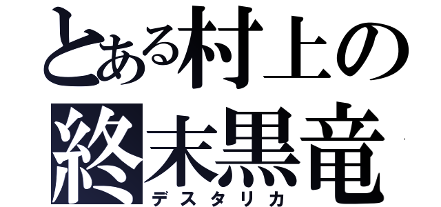 とある村上の終末黒竜（デスタリカ）