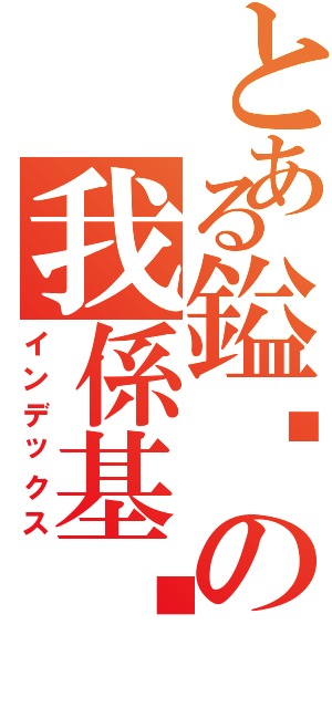 とある鎰翀の我係基佬（インデックス）