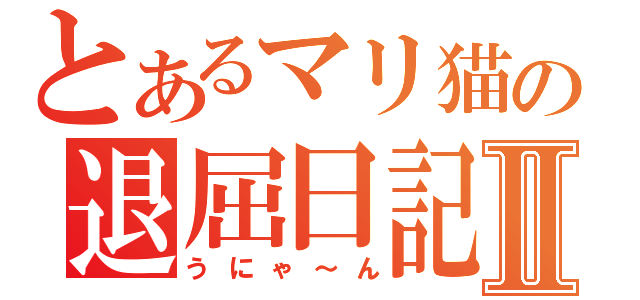 とあるマリ猫の退屈日記Ⅱ（うにゃ～ん）