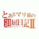 とあるマリ猫の退屈日記Ⅱ（うにゃ～ん）