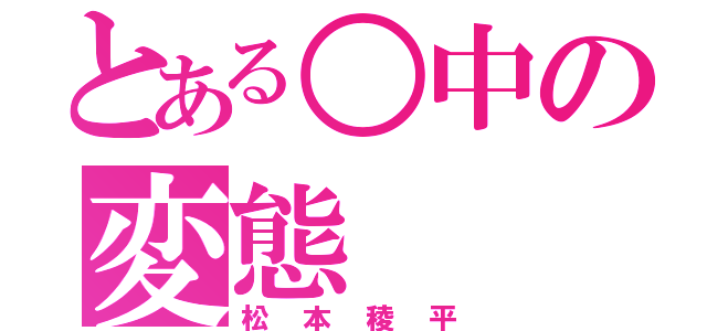 とある○中の変態（松本稜平）