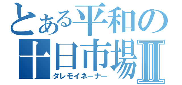 とある平和の十日市場Ⅱ（ダレモイネーナー）