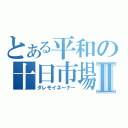 とある平和の十日市場Ⅱ（ダレモイネーナー）