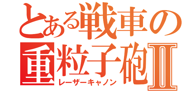 とある戦車の重粒子砲Ⅱ（レーザーキャノン）