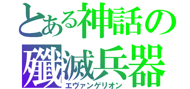 とある神話の殲滅兵器（エヴァンゲリオン）