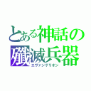 とある神話の殲滅兵器（エヴァンゲリオン）