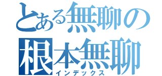 とある無聊の根本無聊（インデックス）