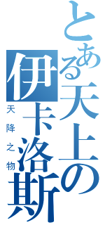 とある天上の伊卡洛斯（天降之物）