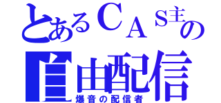 とあるＣＡＳ主の自由配信（爆音の配信者）