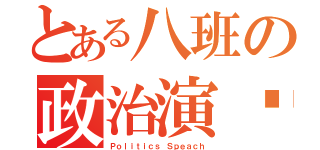 とある八班の政治演讲（Ｐｏｌｉｔｉｃｓ Ｓｐｅａｃｈ）