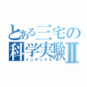 とある三宅の科学実験Ⅱ（インデックス）