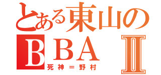 とある東山のＢＢＡⅡ（死神＝野村）