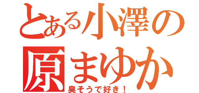 とある小澤の原まゆか（臭そうで好き！）