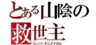 とある山陰の救世主（スーパーアニメイズム）