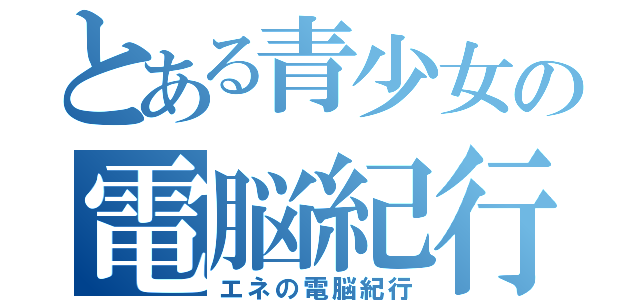 とある青少女の電脳紀行（エネの電脳紀行）