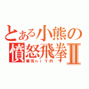 とある小熊の憤怒飛拳Ⅱ（扁死ｎｉＹ的）