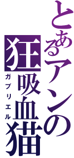 とあるアンの狂吸血猫（ガブリエル）