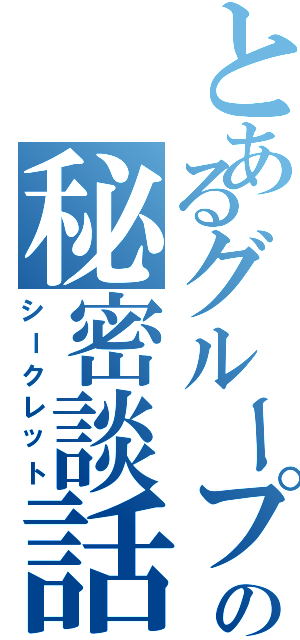 とあるグループの秘密談話（シークレット）